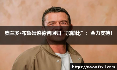 东升国际：奥兰多·布鲁姆谈德普回归“加勒比”：全力支持！